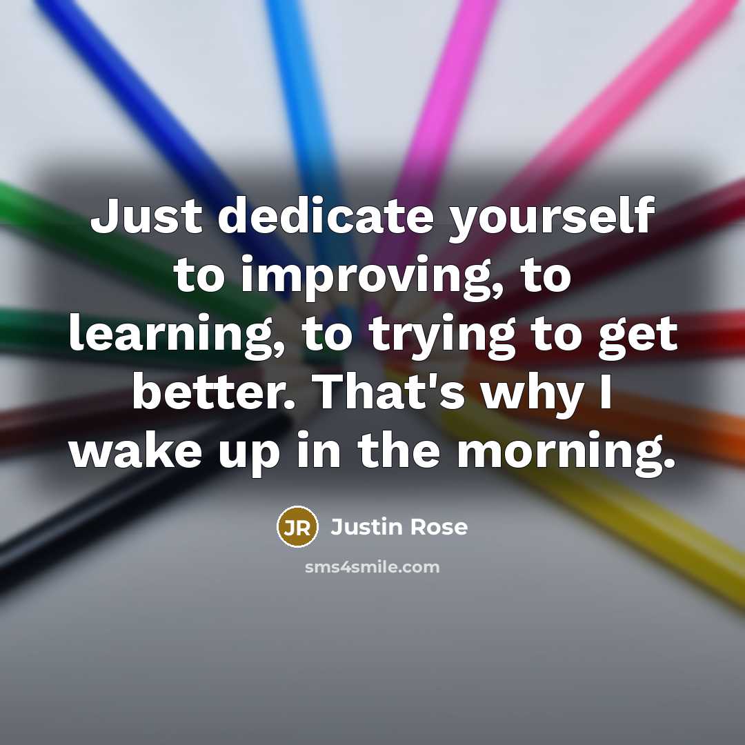 “Just dedicate yourself to improving, to learning, to trying to get better. That's why I wake up in the morning.” quote by Justin Rose