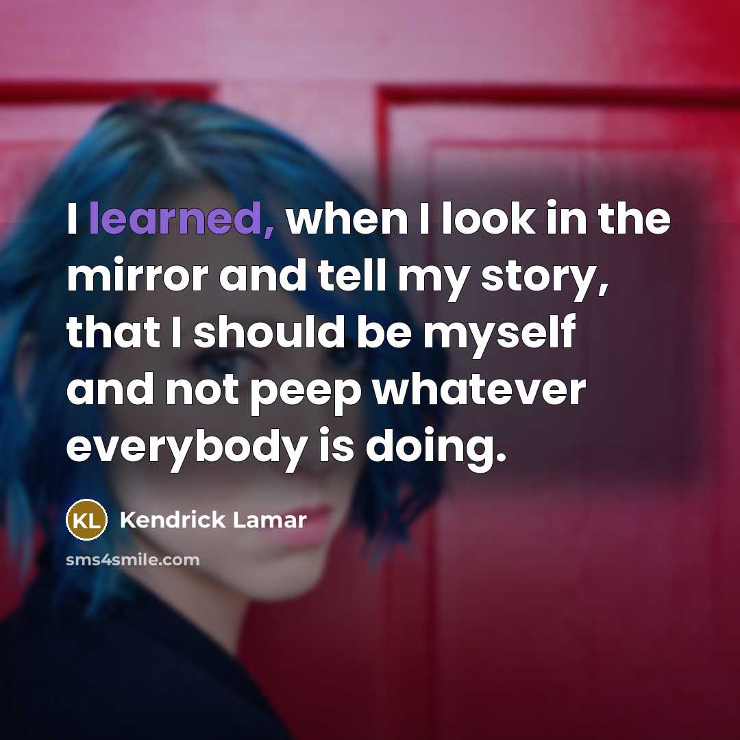 “I learned, when I look in the mirror and tell my story, that I should be myself and not peep whatever everybody is doing.” quote by Kendrick Lamar