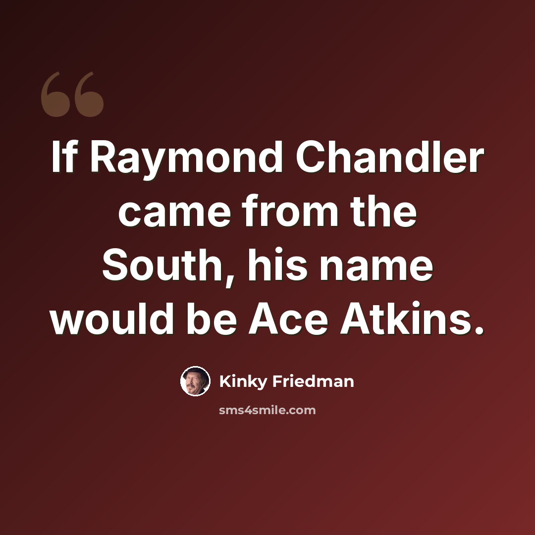 “If Raymond Chandler came from the South, his name would be Ace Atkins.” quote by Kinky Friedman