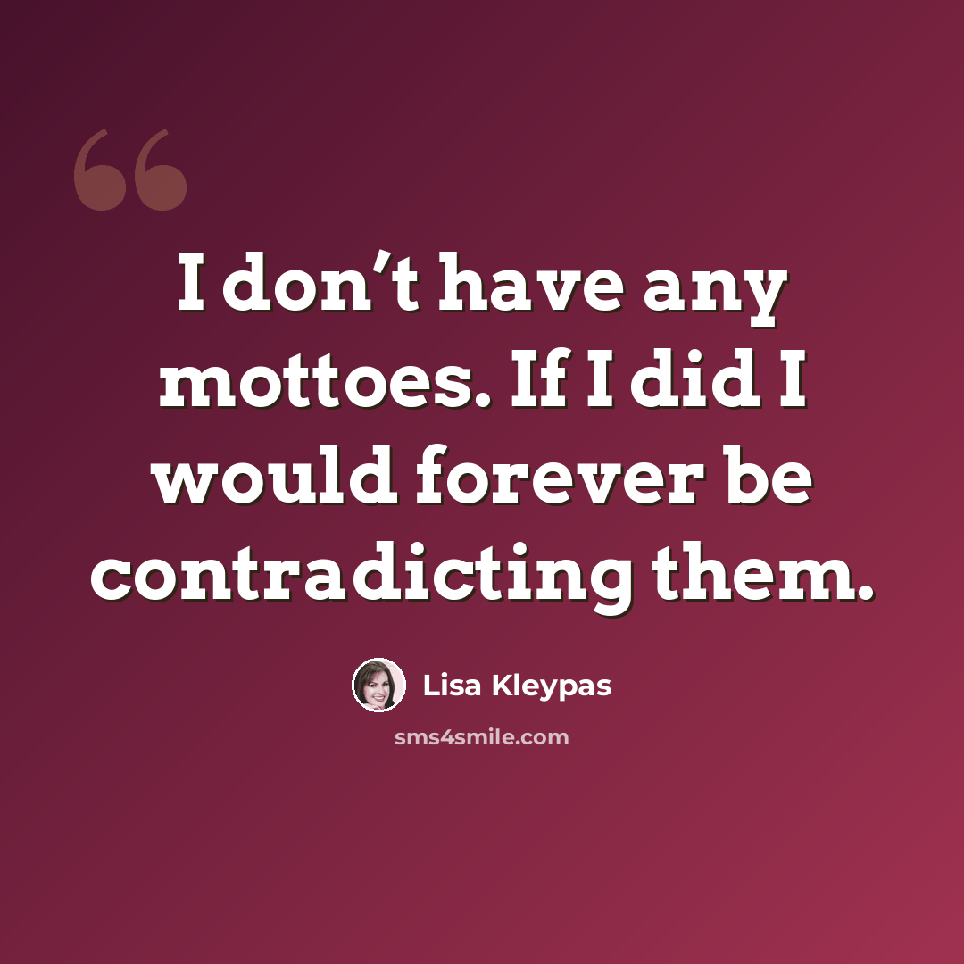 “I don’t have any mottoes. If I did I would forever be contradicting them.” quote by Lisa Kleypas