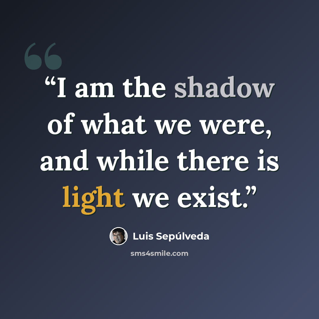 “I am the shadow of what we were, and while there is light we exist.” quote by Luis Sepúlveda