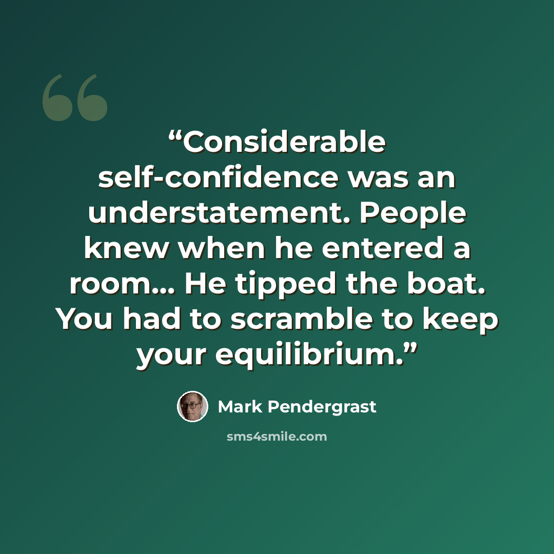 “Considerable self-confidence was an understatement. People knew when he entered a room… He tipped the boat. You had to scramble to keep your equilibrium.” quote by Mark Pendergrast