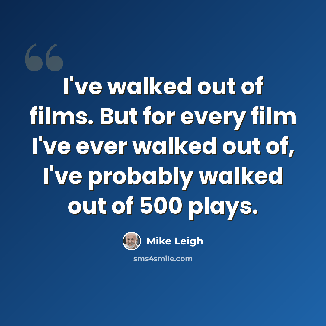 “I've walked out of films. But for every film I've ever walked out of, I've probably walked out of 500 plays.” quote by Mike Leigh