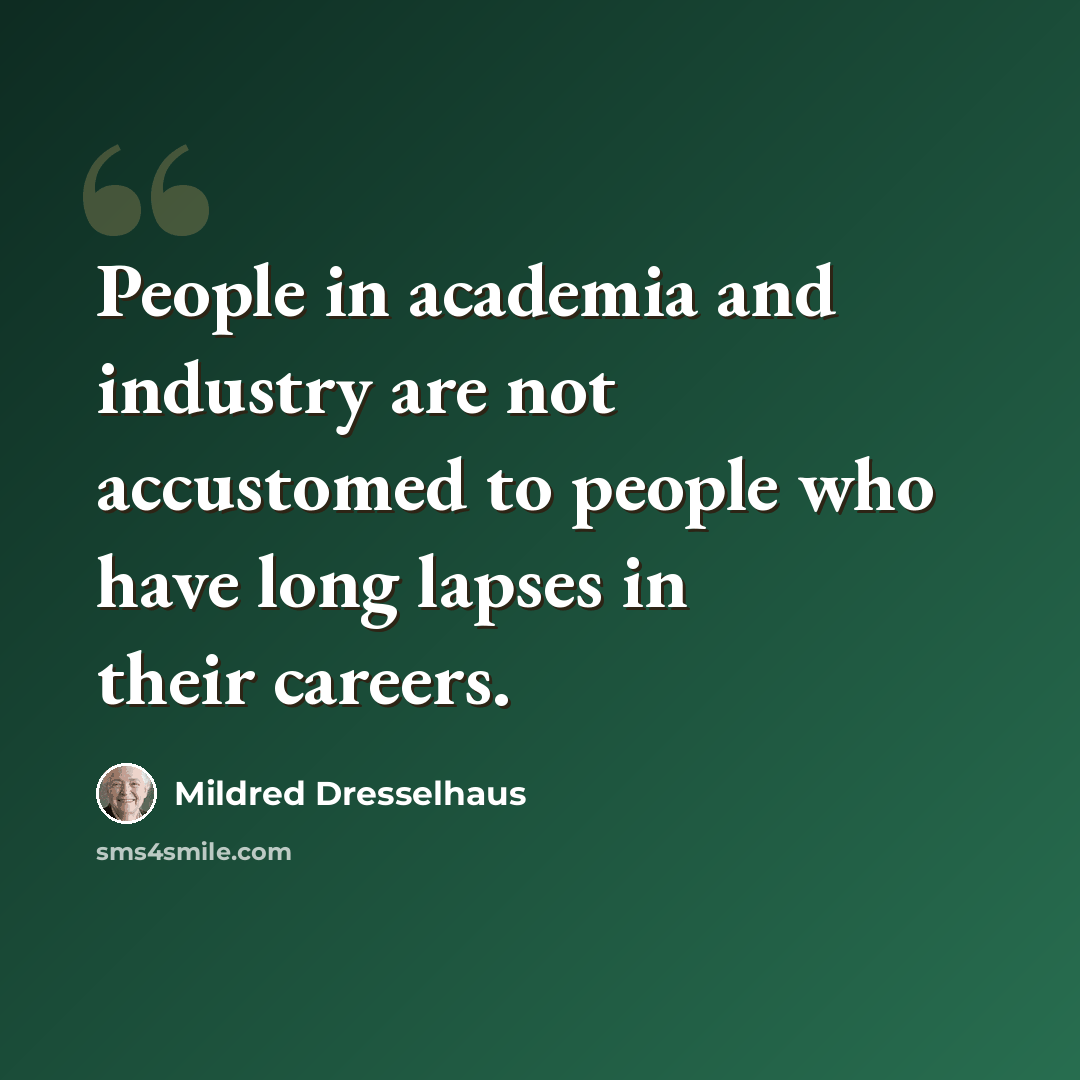 “People in academia and industry are not accustomed to people who have long lapses in their careers.” quote by Mildred Dresselhaus