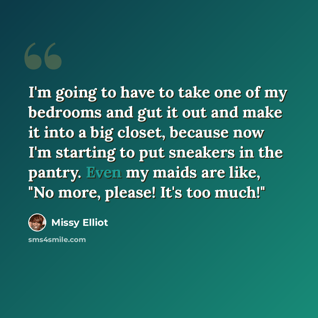 “I'm going to have to take one of my bedrooms and gut it out and make it into a big closet, because now I'm starting to put sneakers in the pantry. Even my maids are like, "No more, please! It's too much!"” quote by Missy Elliot