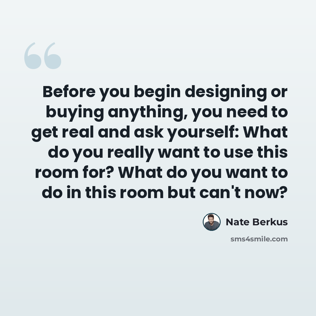 “Before you begin designing or buying anything, you need to get real and ask yourself: What do you really want to use this room for? What do you want to do in this room but can't now?” quote by Nate Berkus