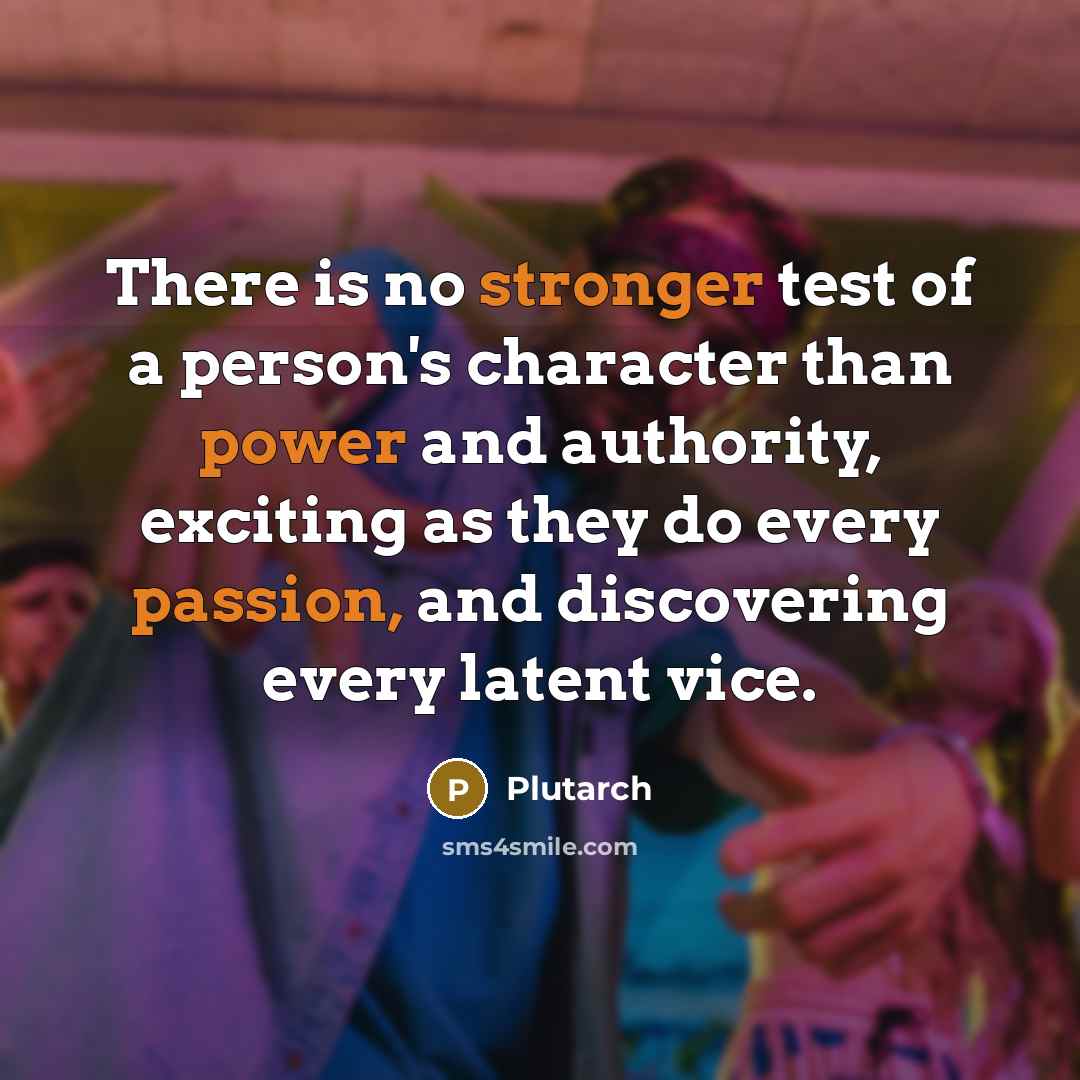 “There is no stronger test of a person's character than power and authority, exciting as they do every passion, and discovering every latent vice.” quote by Plutarch