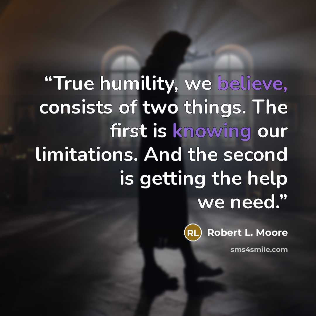 “True humility, we believe, consists of two things. The first is knowing our limitations. And the second is getting the help we need.” quote by Robert L. Moore