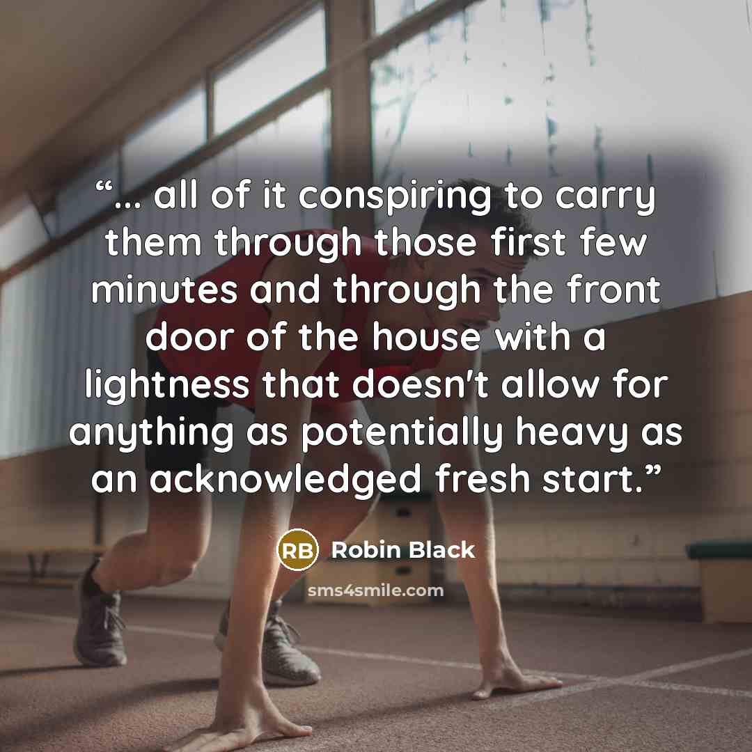 “... all of it conspiring to carry them through those first few minutes and through the front door of the house with a lightness that doesn't allow for anything as potentially heavy as an acknowledged fresh start.” quote by Robin Black