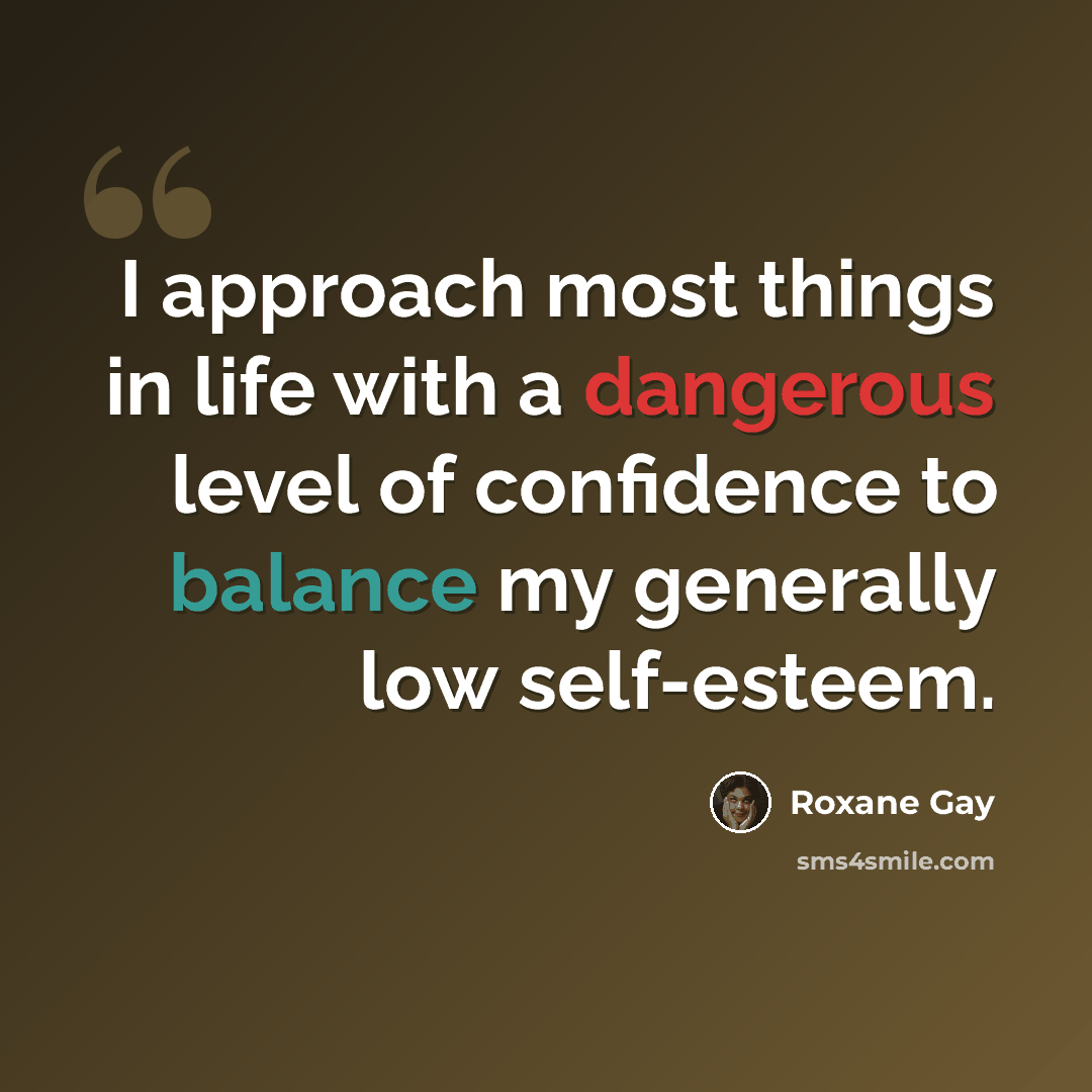 “I approach most things in life with a dangerous level of confidence to balance my generally low self-esteem.” quote by Roxane Gay
