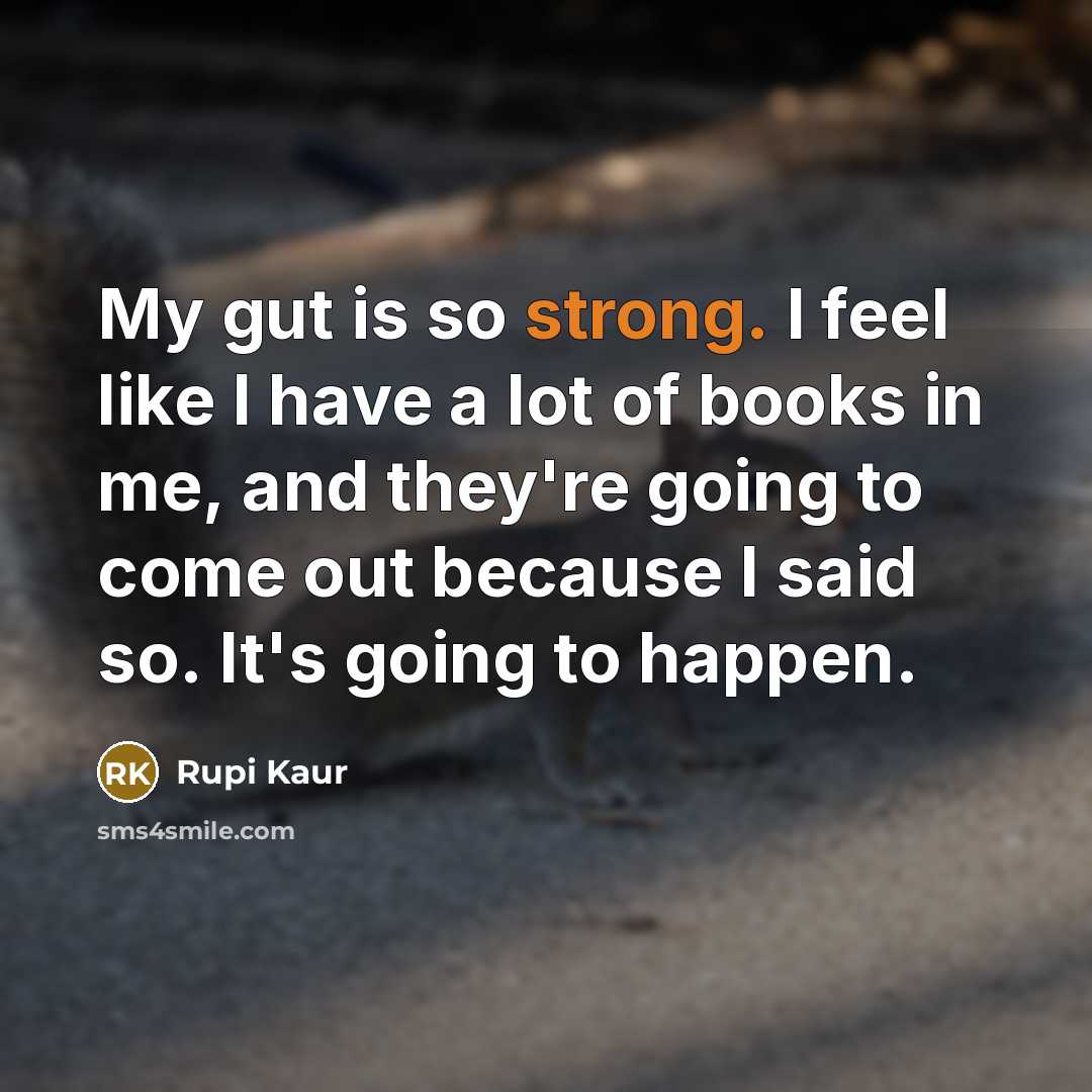“My gut is so strong. I feel like I have a lot of books in me, and they're going to come out because I said so. It's going to happen.” quote by Rupi Kaur