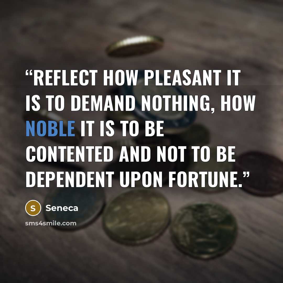 “reflect how pleasant it is to demand nothing, how noble it is to be contented and not to be dependent upon Fortune.” quote by Seneca