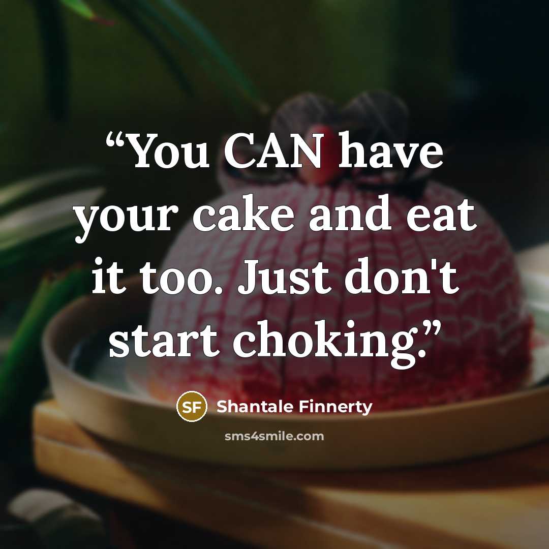 “You CAN have your cake and eat it too. Just don't start choking.” quote by Shantale Finnerty