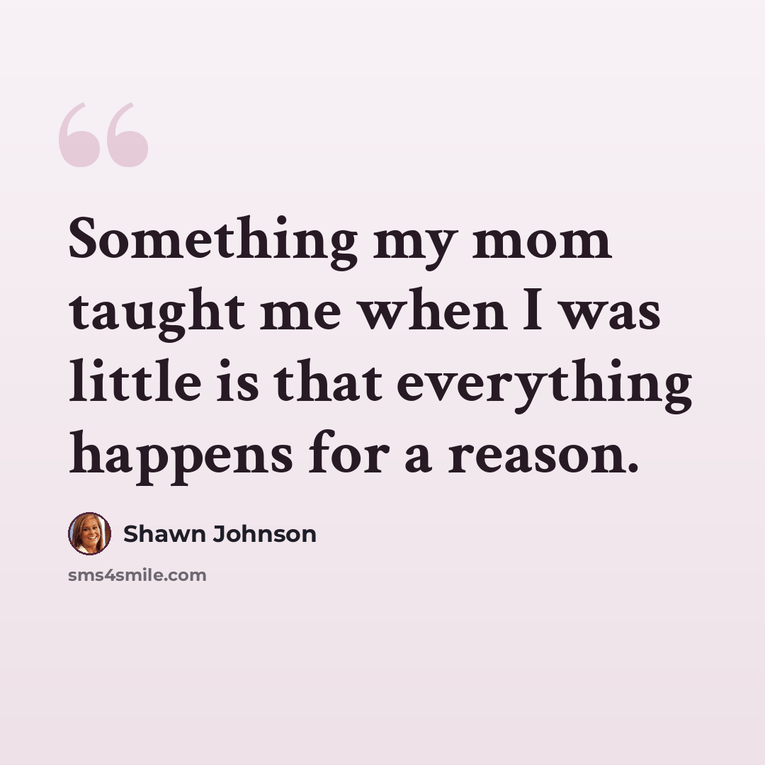 “Something my mom taught me when I was little is that everything happens for a reason.” quote by Shawn Johnson