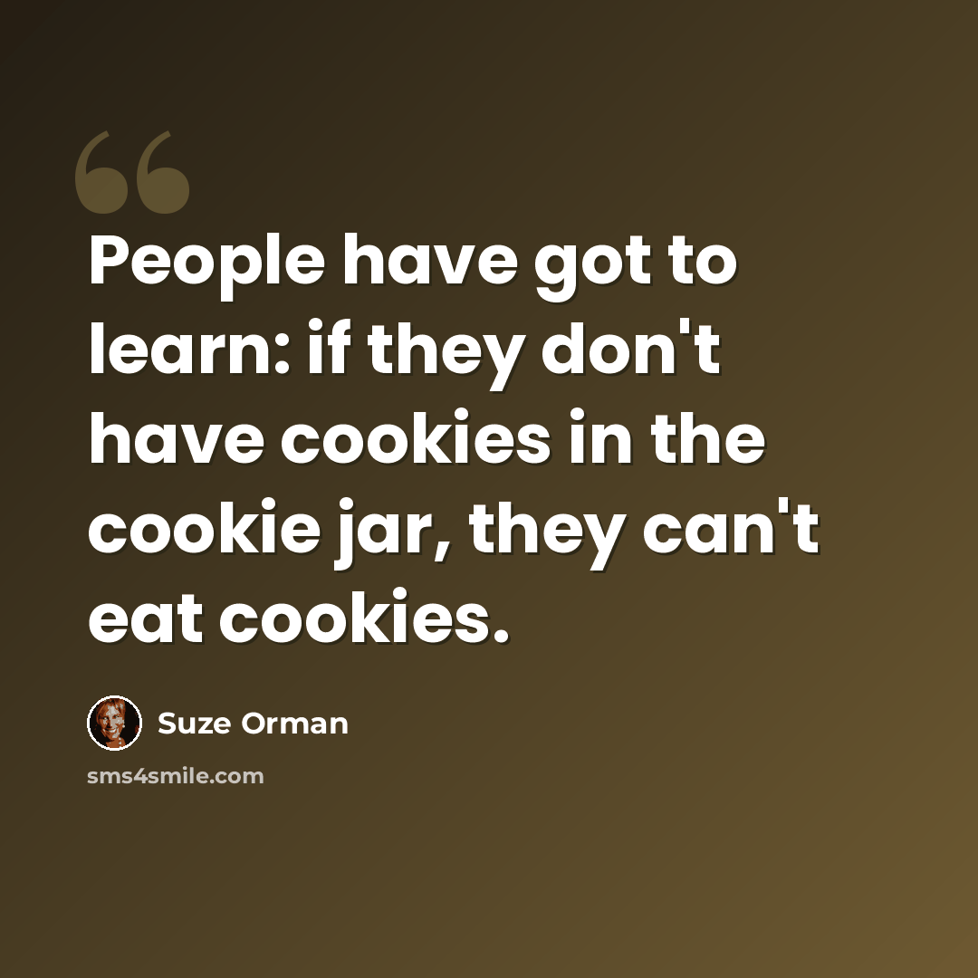 “People have got to learn: if they don't have cookies in the cookie jar, they can't eat cookies.” quote by Suze Orman