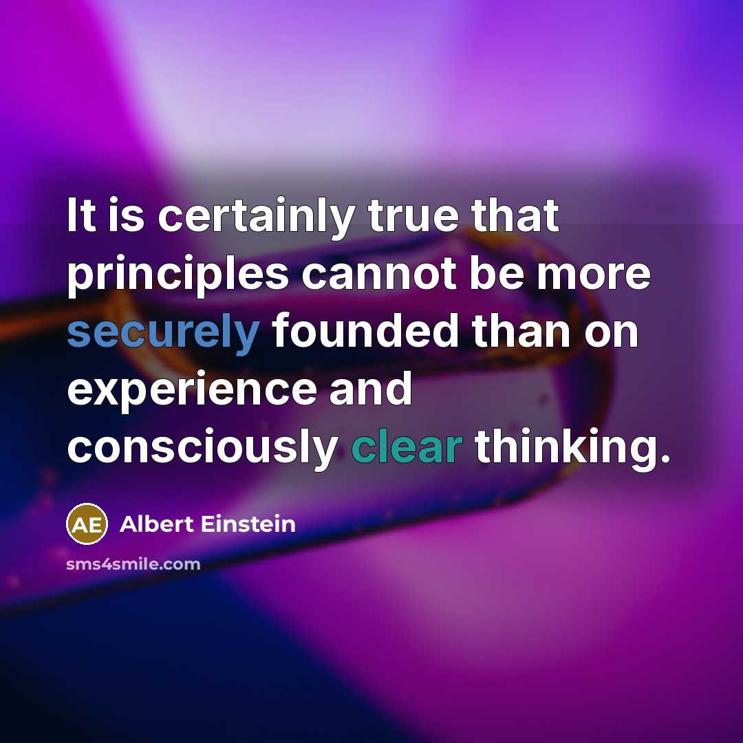 “It is certainly true that principles cannot be more securely founded than on experience and consciously clear thinking.” quote by Albert Einstein