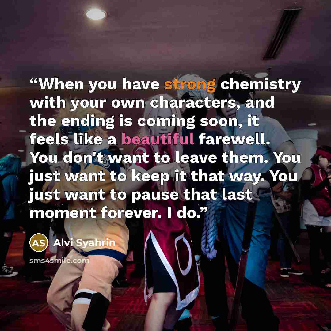 “When you have strong chemistry with your own characters, and the ending is coming soon, it feels like a beautiful farewell. You don't want to leave them. You just want to keep it that way. You just want to pause that last moment forever. I do.” quote by Alvi Syahrin