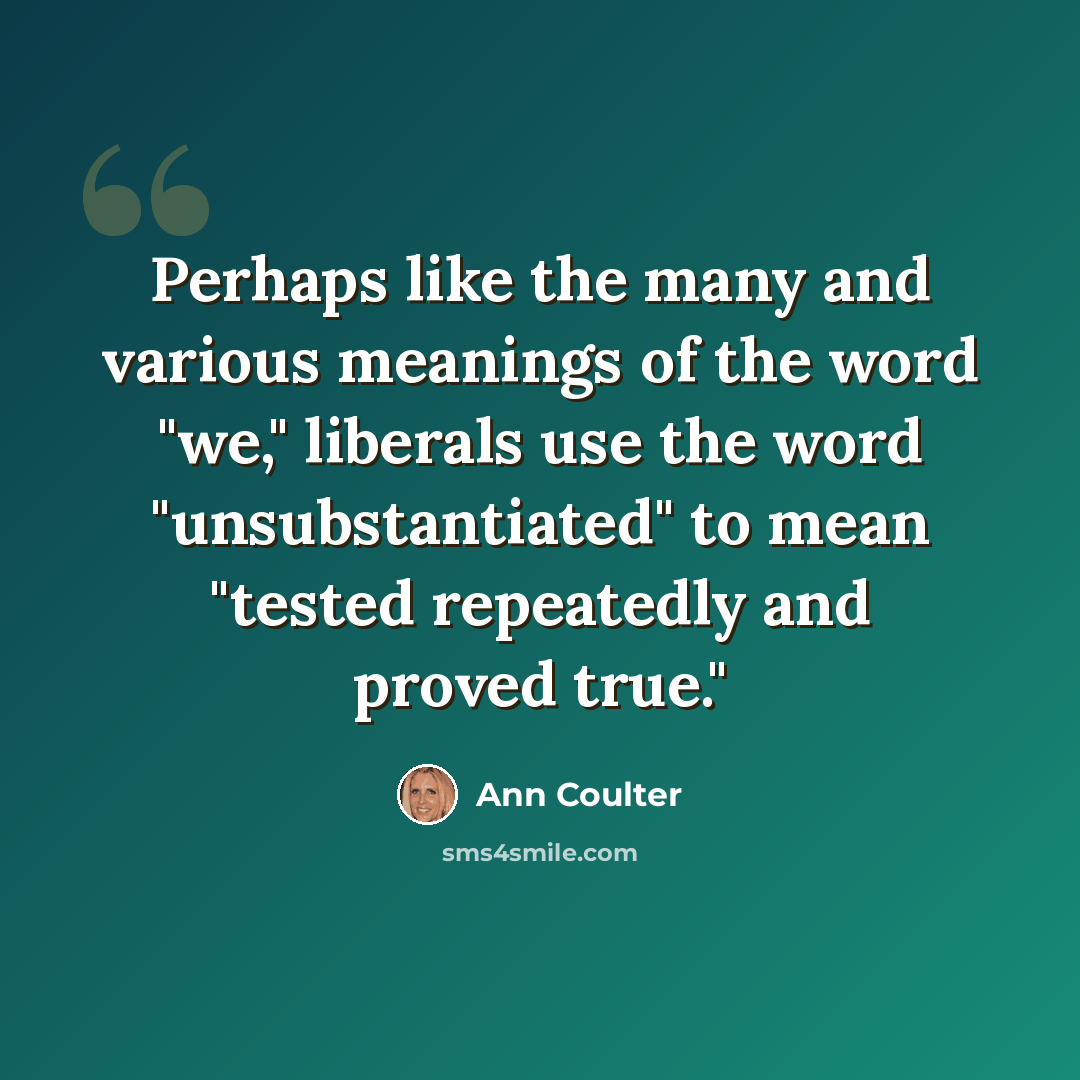 “Perhaps like the many and various meanings of the word "we," liberals use the word "unsubstantiated" to mean "tested repeatedly and proved true."” quote by Ann Coulter