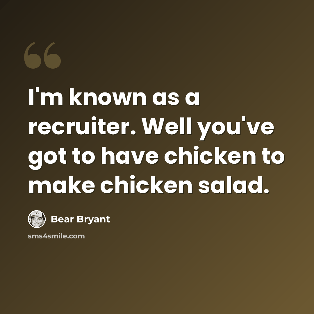 “I'm known as a recruiter. Well you've got to have chicken to make chicken salad.” quote by Bear Bryant