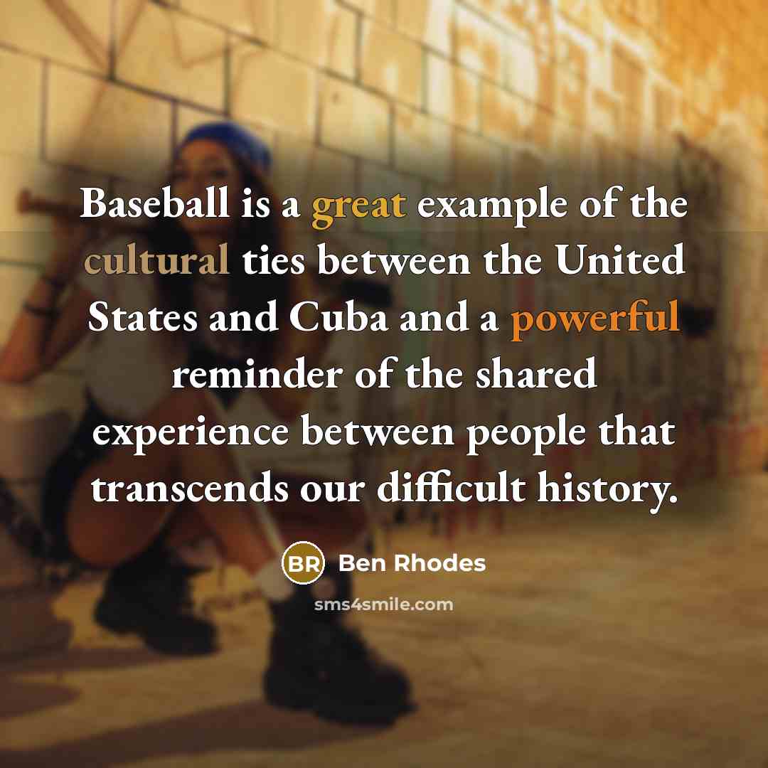 “Baseball is a great example of the cultural ties between the United States and Cuba and a powerful reminder of the shared experience between people that transcends our difficult history.” quote by Ben Rhodes
