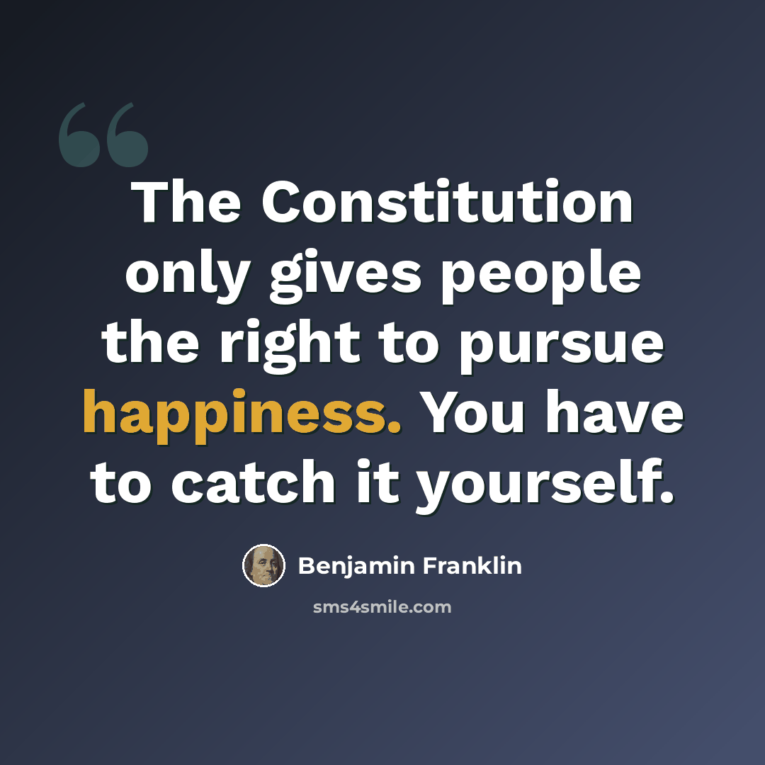 “The Constitution only gives people the right to pursue happiness. You have to catch it yourself.” quote by Benjamin Franklin