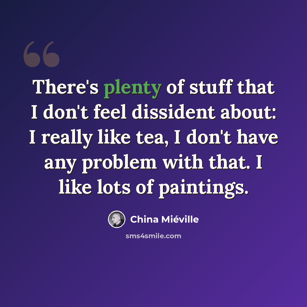 “There's plenty of stuff that I don't feel dissident about: I really like tea, I don't have any problem with that. I like lots of paintings.” quote by China Mieville