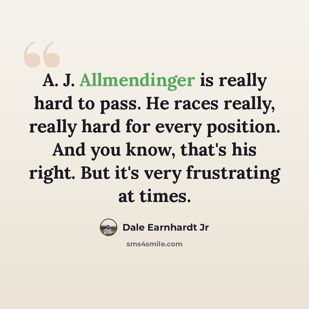 “A. J. Allmendinger is really hard to pass. He races really, really hard for every position. And you know, that's his right. But it's very frustrating at times.” quote by Dale Earnhardt Jr