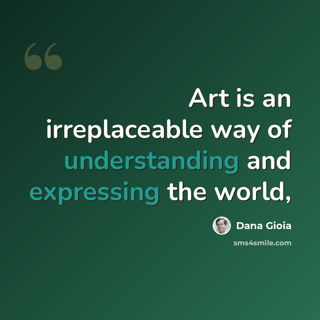 “Art is an irreplaceable way of understanding and expressing the world,” quote by Dana Gioia
