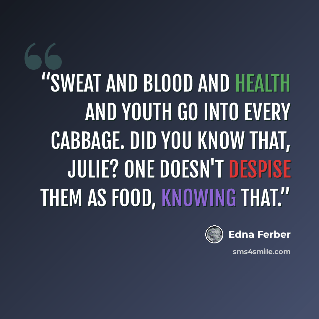 “Sweat and blood and health and youth go into every cabbage. Did you know that, Julie? One doesn't despise them as food, knowing that.” quote by Edna Ferber