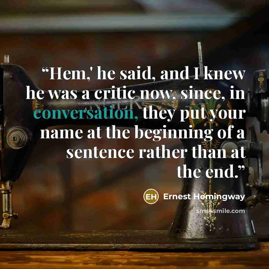 “Hem,' he said, and I knew he was a critic now, since, in conversation, they put your name at the beginning of a sentence rather than at the end.” quote by Ernest Hemingway