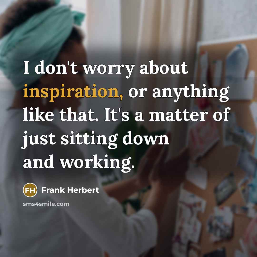 “I don't worry about inspiration, or anything like that. It's a matter of just sitting down and working.” quote by Frank Herbert