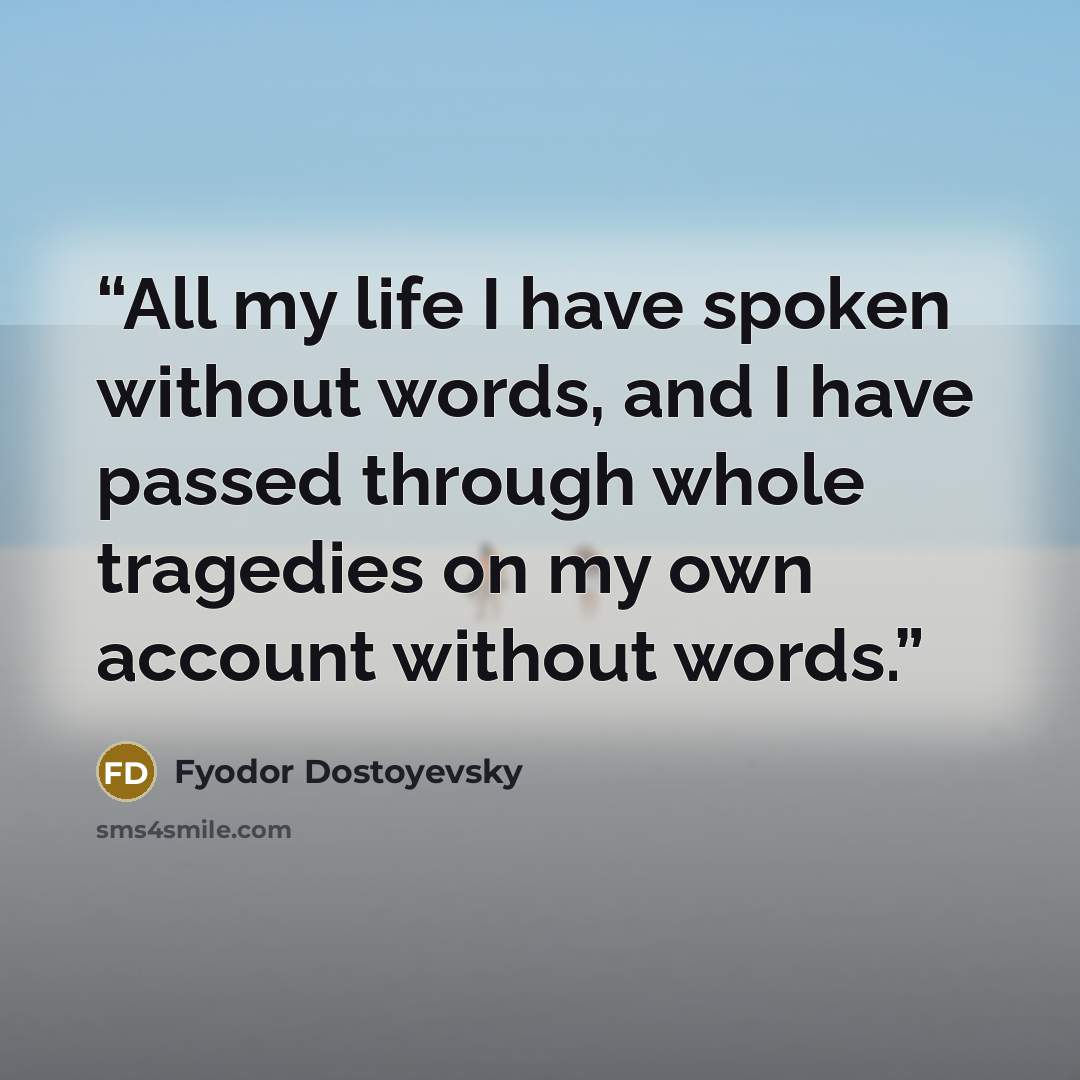 “All my life I have spoken without words, and I have passed through whole tragedies on my own account without words.” quote by Fyodor Dostoyevsky