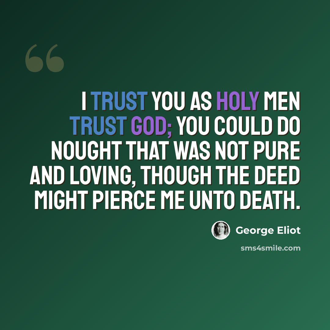 “I trust you as holy men trust God; you could do nought that was not pure and loving, though the deed might pierce me unto death.” quote by George Eliot