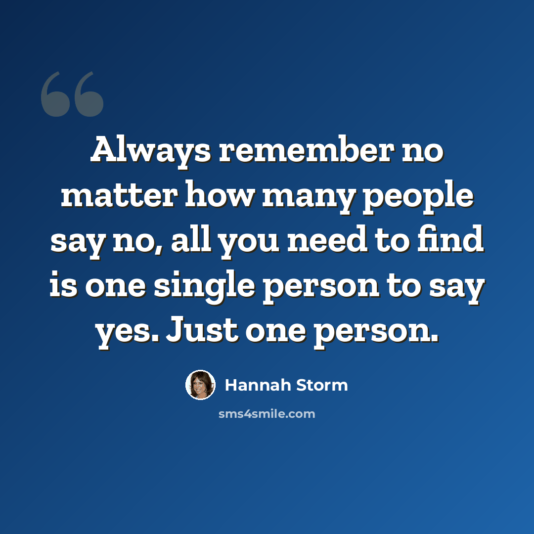 “Always remember no matter how many people say no, all you need to find is one single person to say yes. Just one person.” quote by Hannah Storm