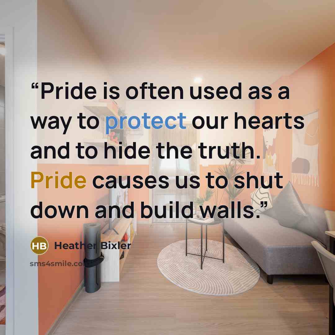 “Pride is often used as a way to protect our hearts and to hide the truth. Pride causes us to shut down and build walls.” quote by Heather Bixler