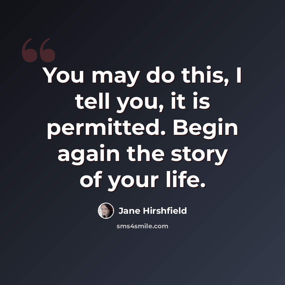 “You may do this, I tell you, it is permitted. Begin again the story of your life.” quote by Jane Hirshfield