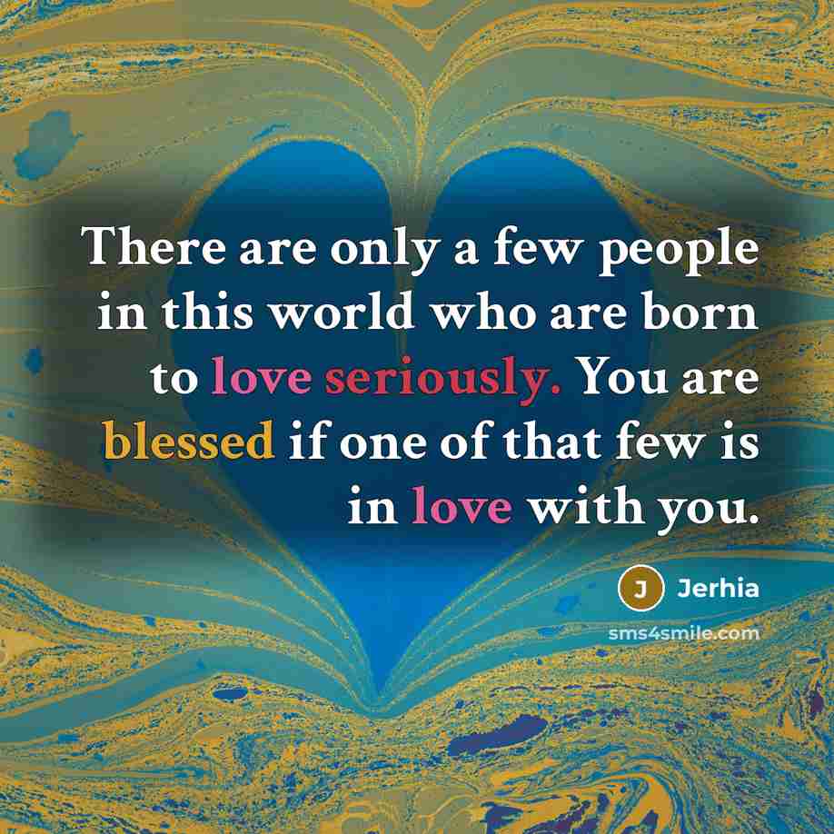 “There are only a few people in this world who are born to love seriously. You are blessed if one of that few is in love with you.” quote by Jerhia