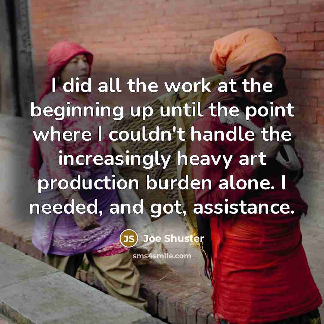 “I did all the work at the beginning up until the point where I couldn't handle the increasingly heavy art production burden alone. I needed, and got, assistance.” quote by Joe Shuster