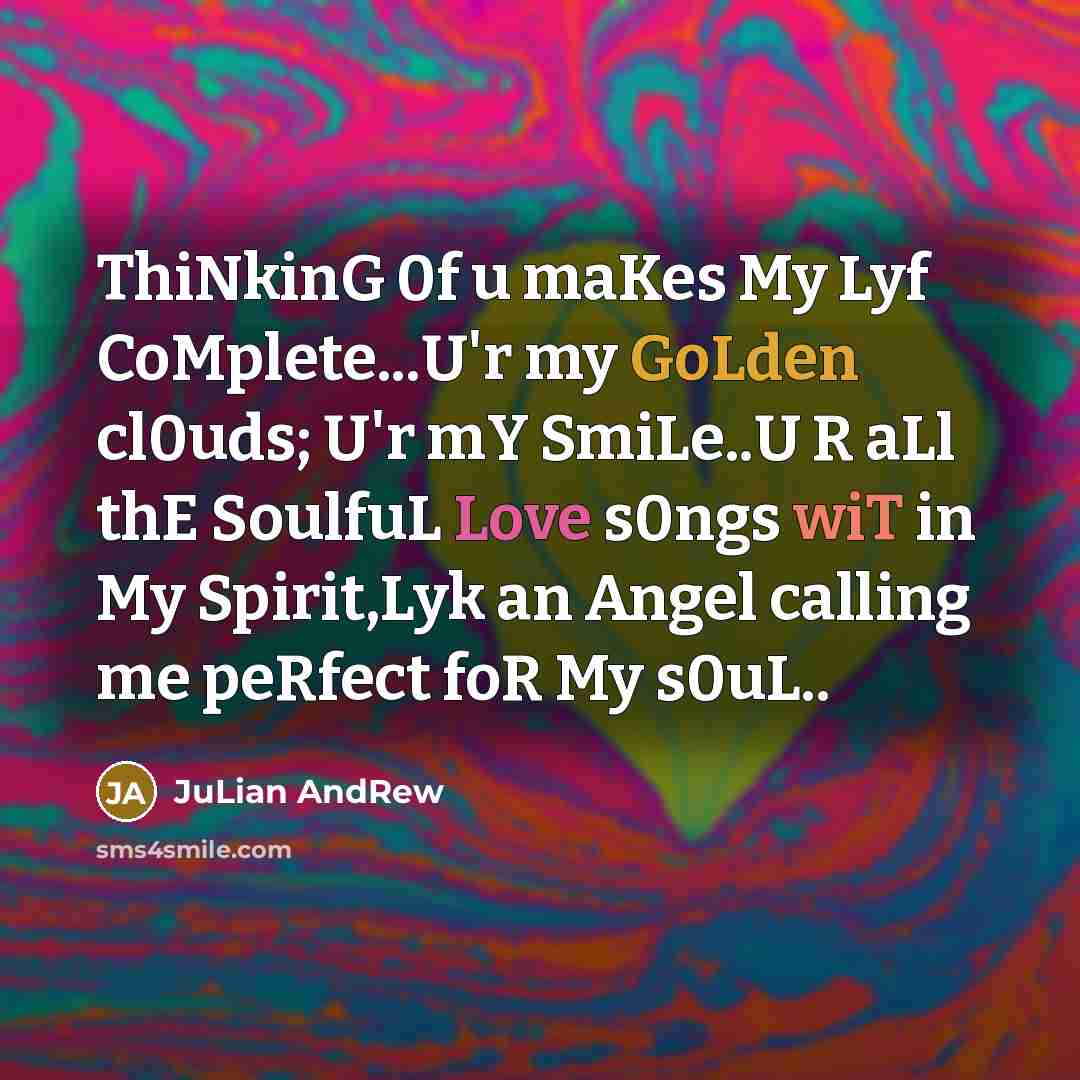 “ThiNkinG 0f u maKes My Lyf CoMplete...U'r my GoLden cl0uds; U'r mY SmiLe..U R aLl thE SoulfuL Love s0ngs wiT in My Spirit,Lyk an Angel calling me peRfect foR My s0uL..” quote by JuLian AndRew