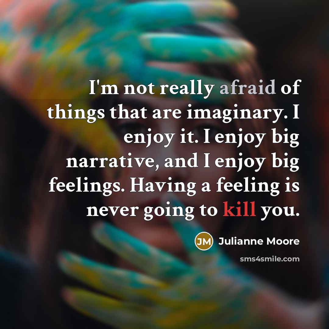 “I'm not really afraid of things that are imaginary. I enjoy it. I enjoy big narrative, and I enjoy big feelings. Having a feeling is never going to kill you.” quote by Julianne Moore