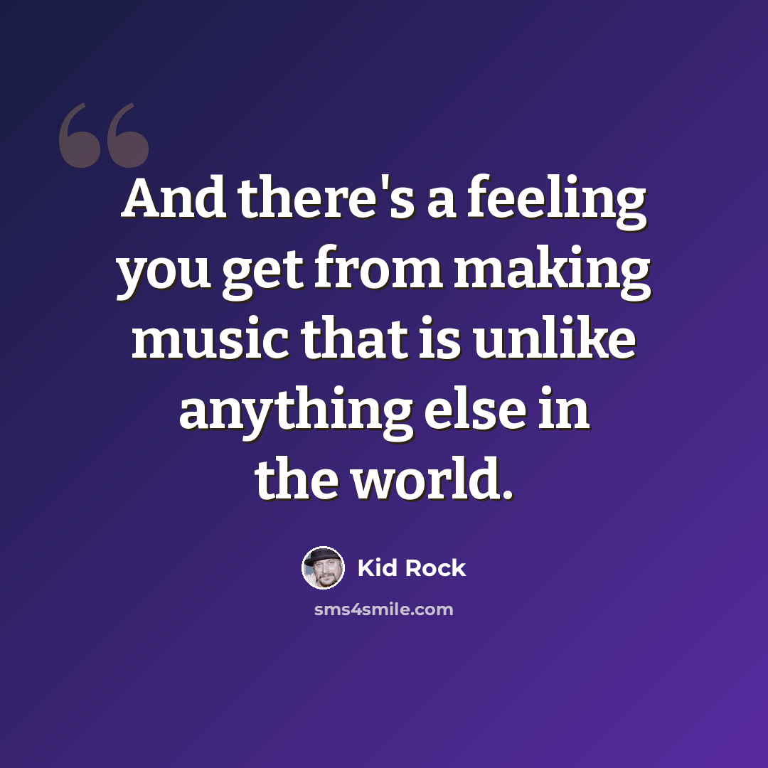 “And there's a feeling you get from making music that is unlike anything else in the world.” quote by Kid Rock