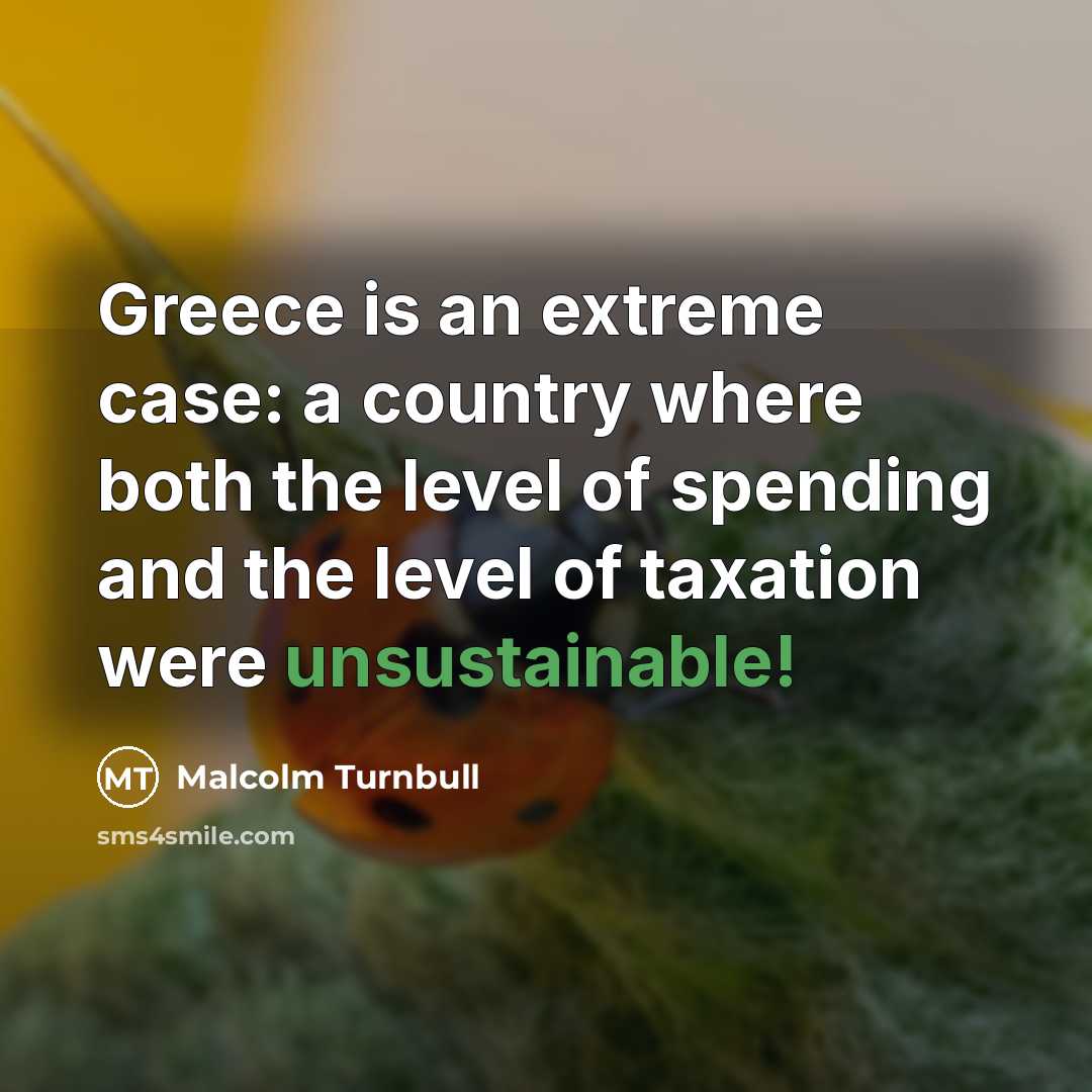 “Greece is an extreme case: a country where both the level of spending and the level of taxation were unsustainable!” quote by Malcolm Turnbull