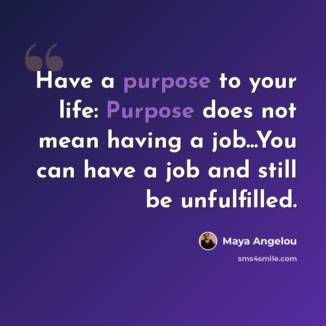 “Have a purpose to your life: Purpose does not mean having a job...You can have a job and still be unfulfilled.” quote by Maya Angelou