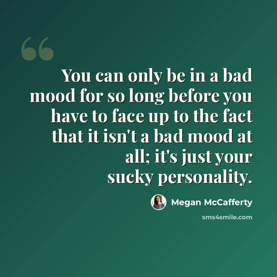 “You can only be in a bad mood for so long before you have to face up to the fact that it isn't a bad mood at all; it's just your sucky personality.” quote by Megan McCafferty