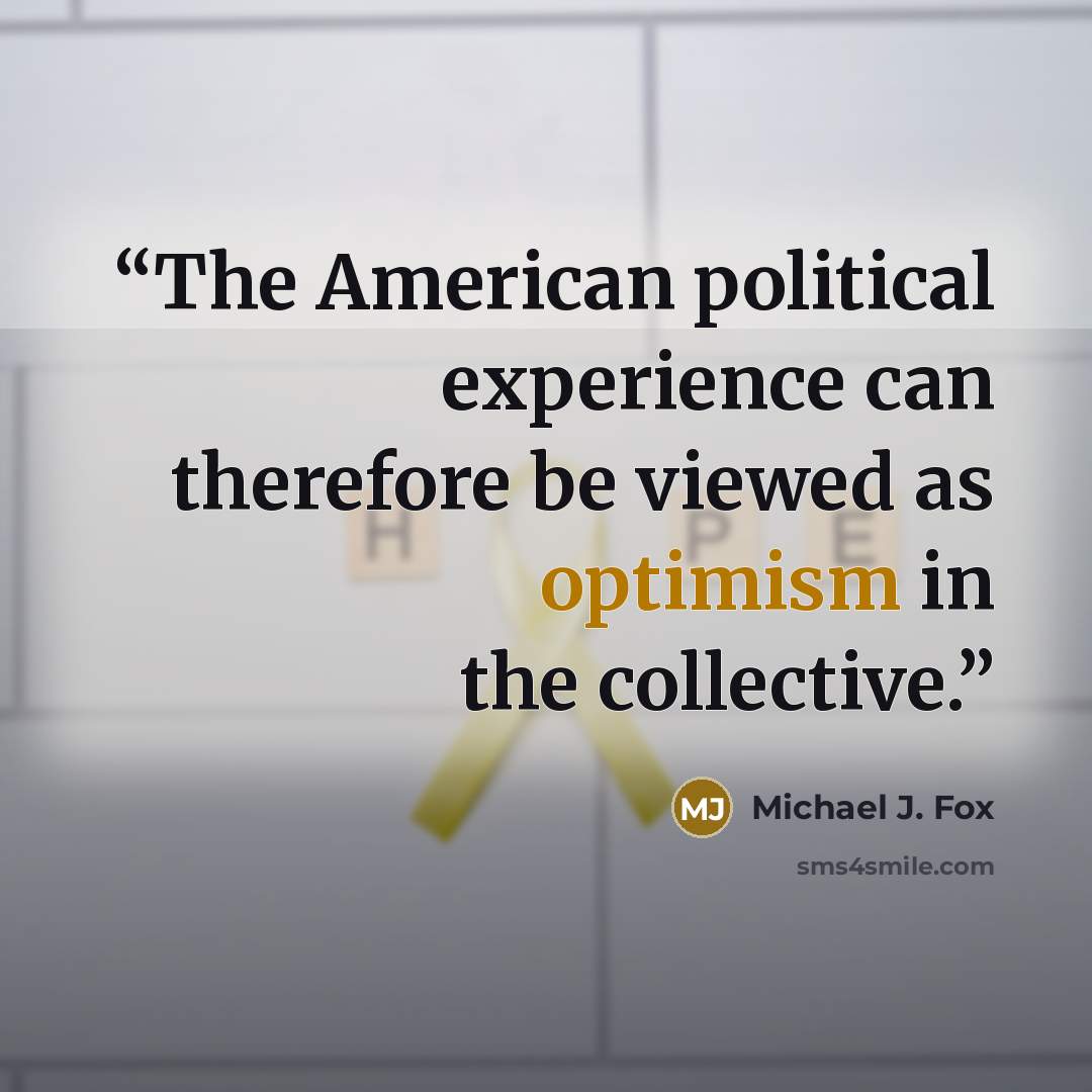 “The American political experience can therefore be viewed as optimism in the collective.” quote by Michael J. Fox