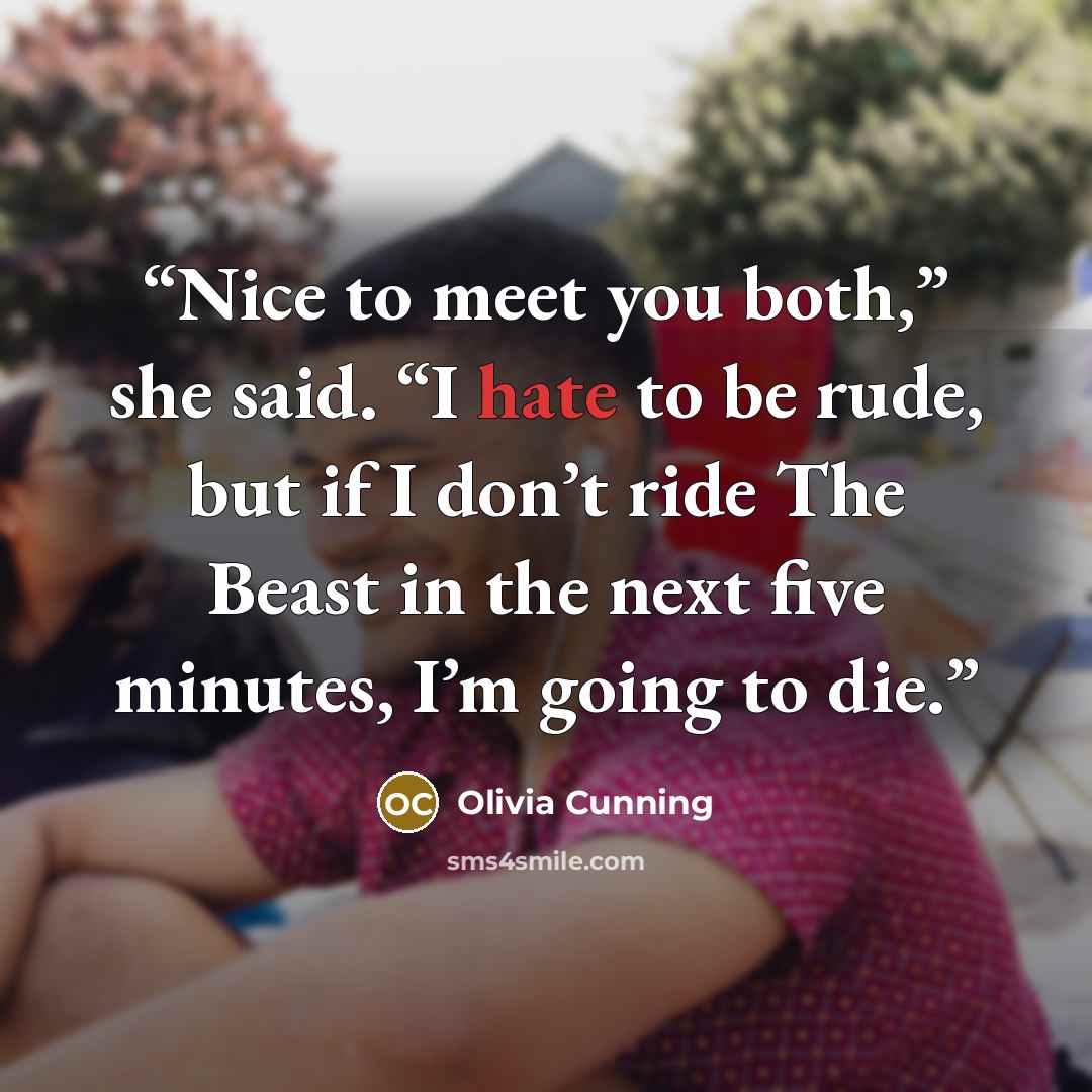“Nice to meet you both,” she said. “I hate to be rude, but if I don’t ride The Beast in the next five minutes, I’m going to die.” quote by Olivia Cunning