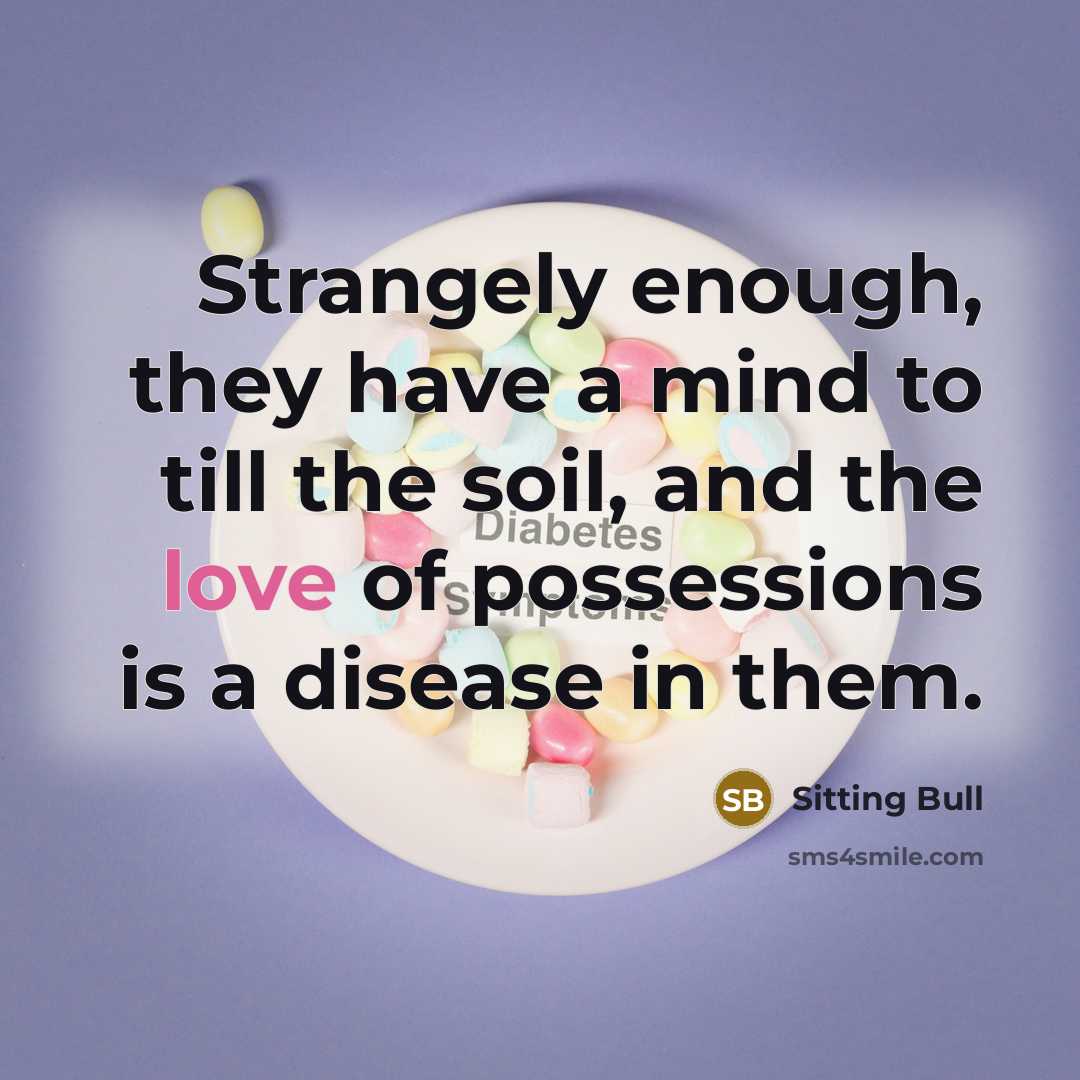 “Strangely enough, they have a mind to till the soil, and the love of possessions is a disease in them.” quote by Sitting Bull