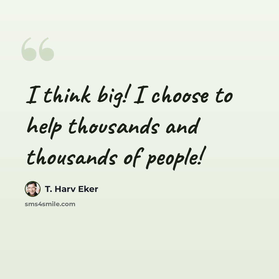 “I think big! I choose to help thousands and thousands of people!” quote by T. Harv Eker