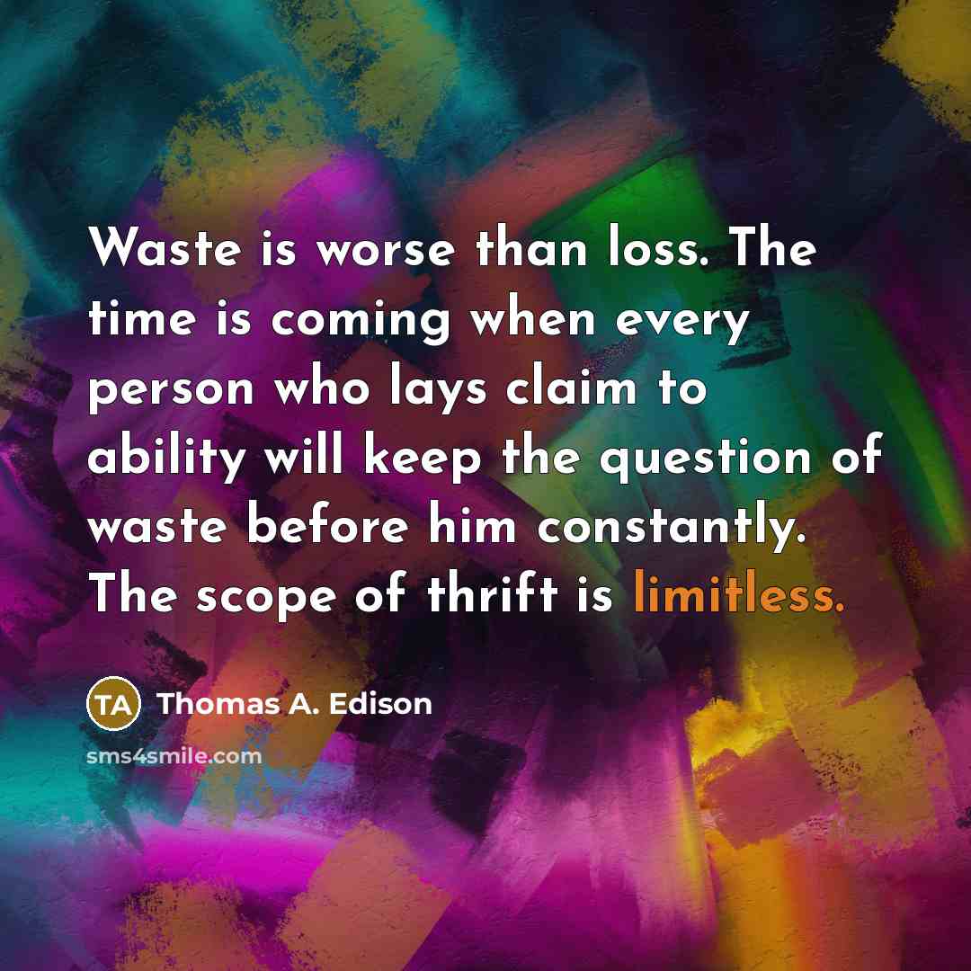 “Waste is worse than loss. The time is coming when every person who lays claim to ability will keep the question of waste before him constantly. The scope of thrift is limitless.” quote by Thomas A. Edison