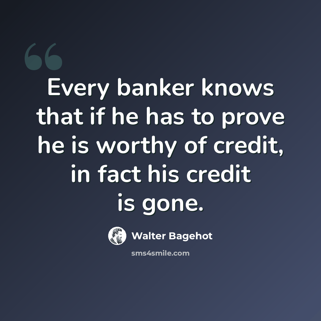“Every banker knows that if he has to prove he is worthy of credit, in fact his credit is gone.” quote by Walter Bagehot